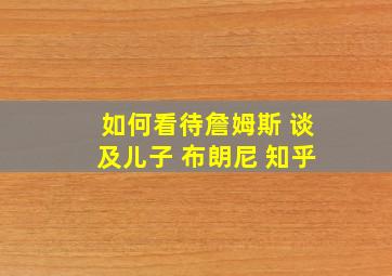 如何看待詹姆斯 谈及儿子 布朗尼 知乎